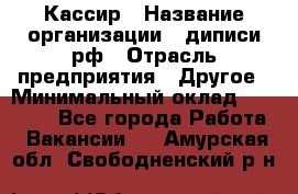 Кассир › Название организации ­ диписи.рф › Отрасль предприятия ­ Другое › Минимальный оклад ­ 30 000 - Все города Работа » Вакансии   . Амурская обл.,Свободненский р-н